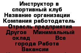 Инструктор в спортивный клуб › Название организации ­ Компания-работодатель › Отрасль предприятия ­ Другое › Минимальный оклад ­ 25 000 - Все города Работа » Вакансии   . Калининградская обл.,Советск г.